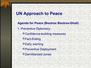 UN Approach to Peace
Agenda for Peace (Boutros Boutros-Ghali)
1. Preventive Diplomacy
Confidence-building measures
Fact-finding
Early warning
Preventive Deployment
Demilitarized zones
 