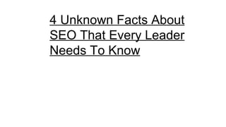 4 Unknown Facts About
SEO That Every Leader
Needs To Know
 