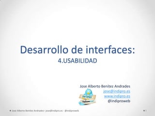 Desarrollo de interfaces:
                                         4.USABILIDAD


                                                               Jose Alberto Benítez Andrades
                                                                             jose@indipro.es
                                                                              www.indipro.es
                                                                                @indiproweb

Jose Alberto Benítez Andrades– jose@indipro.es - @indiproweb                                   1
 