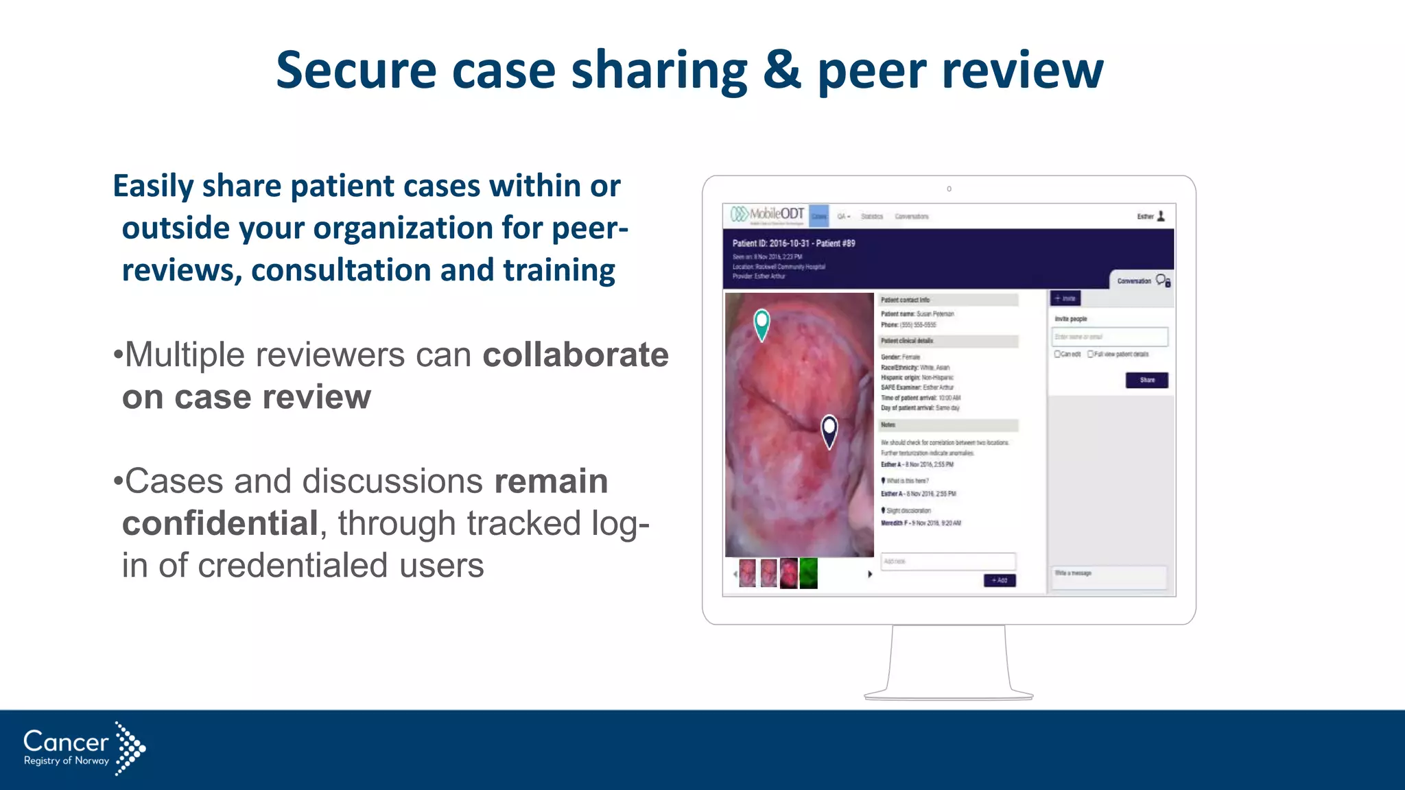 Easily share patient cases within or
outside your organization for peer-
reviews, consultation and training
•Multiple reviewers can collaborate
on case review
•Cases and discussions remain
confidential, through tracked log-
in of credentialed users
2 Secure case sharing & peer review
 