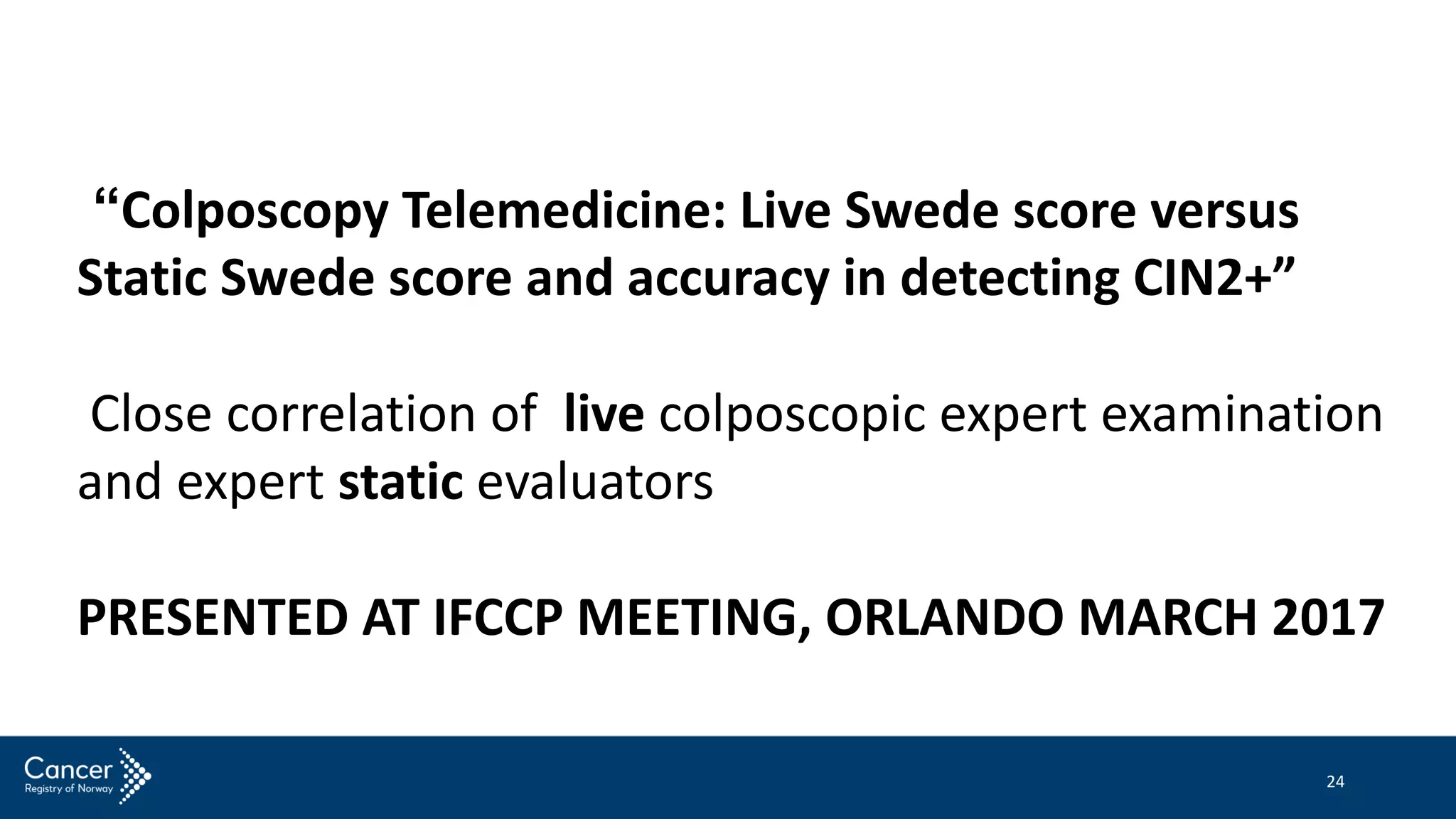 24
“Colposcopy Telemedicine: Live Swede score versus
Static Swede score and accuracy in detecting CIN2+”
Close correlation of live colposcopic expert examination
and expert static evaluators
PRESENTED AT IFCCP MEETING, ORLANDO MARCH 2017
 