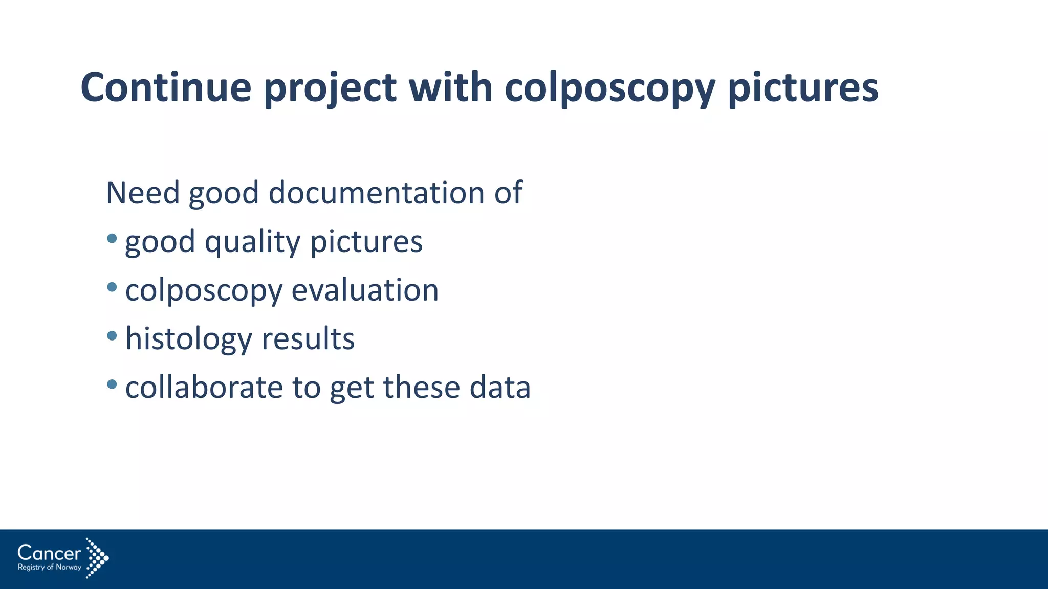 Continue project with colposcopy pictures
Need good documentation of
• good quality pictures
• colposcopy evaluation
• histology results
• collaborate to get these data
 
