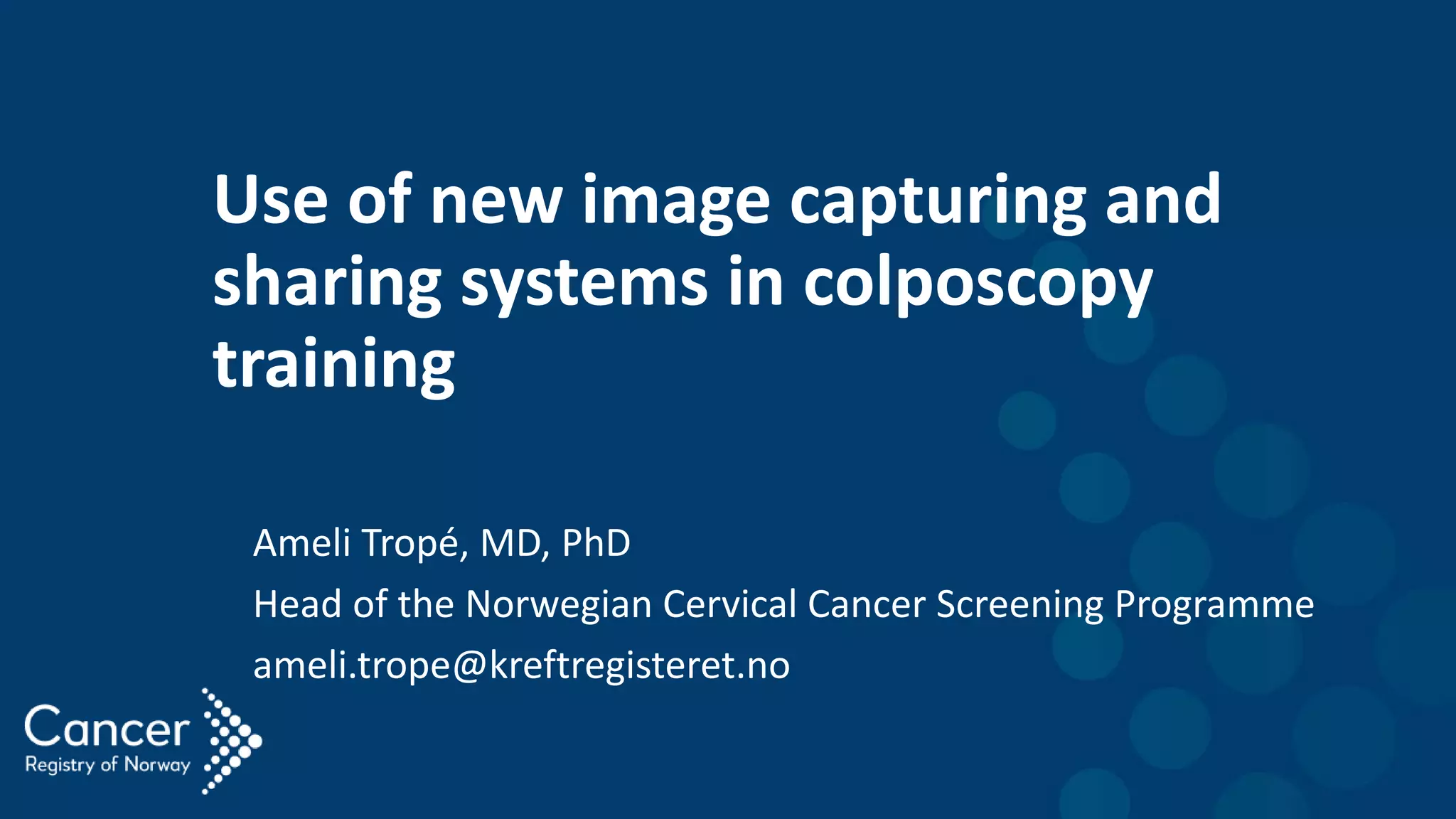 Use of new image capturing and
sharing systems in colposcopy
training
Ameli Tropé, MD, PhD
Head of the Norwegian Cervical Cancer Screening Programme
ameli.trope@kreftregisteret.no
 