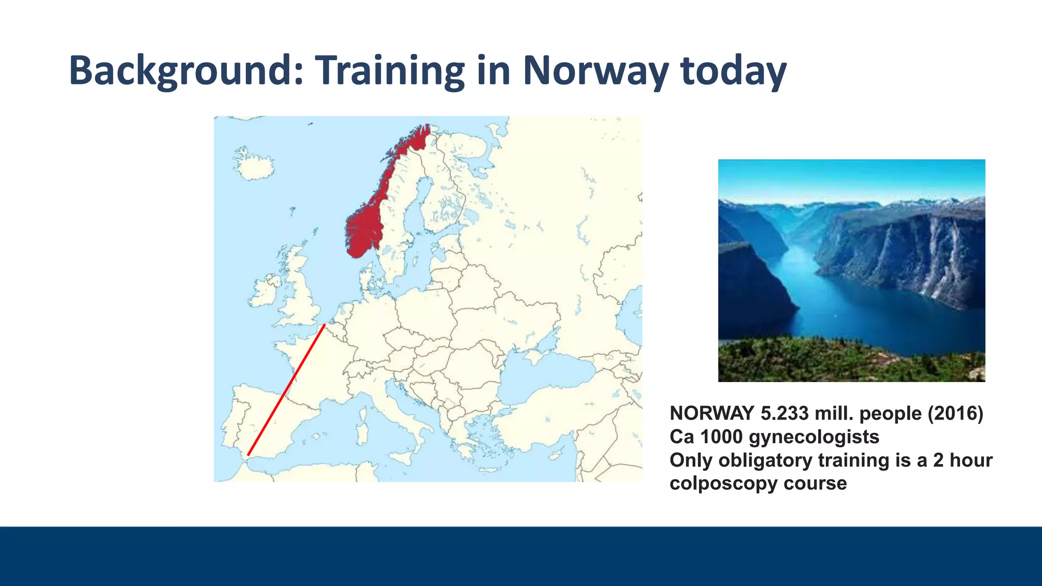NORWAY 5.233 mill. people (2016)
Ca 1000 gynecologists
Only obligatory training is a 2 hour
colposcopy course
Background: Training in Norway today
 