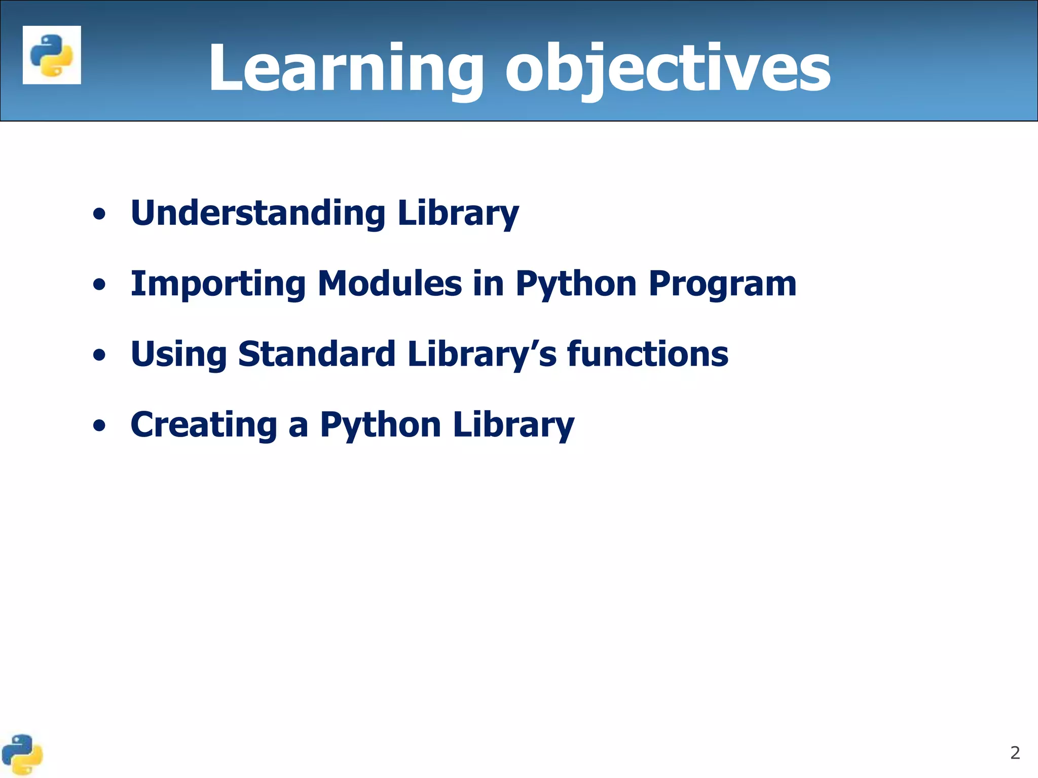 2
Learning objectives
• Understanding Library
• Importing Modules in Python Program
• Using Standard Library’s functions
• Creating a Python Library
 