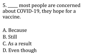 5. _____ most people are concerned
about COVID-19, they hope for a
vaccine.
A. Because
B. Still
C. As a result
D. Even though
 