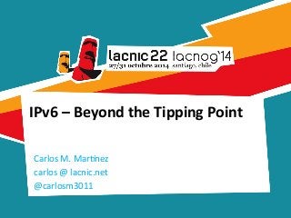 IPv6 
– 
Beyond 
the 
Tipping 
Point 
Carlos 
M. 
Mar*nez 
carlos 
@ 
lacnic.net 
@carlosm3011 
 