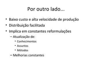 Por outro lado... Baixo custo e alta velocidade de produção Distribuição facilitada Implica em constantes reformulações Atualização de: Conhecimentos  Assuntos Métodos Melhorias constantes 