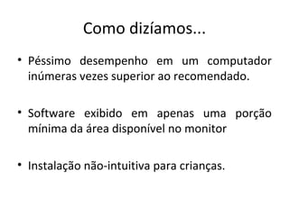 Como dizíamos... Péssimo desempenho em um computador inúmeras vezes superior ao recomendado. Software exibido em apenas uma porção mínima da área disponível no monitor Instalação não-intuitiva para crianças. 