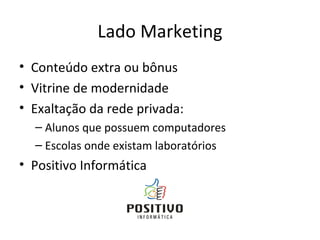 Lado Marketing Conteúdo extra ou bônus Vitrine de modernidade Exaltação da rede privada: Alunos que possuem computadores Escolas onde existam laboratórios Positivo Informática  