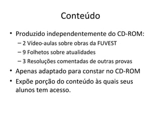 Conteúdo Produzido independentemente do CD-ROM: 2 Vídeo-aulas sobre obras da FUVEST 9 Folhetos sobre atualidades 3 Resoluções comentadas de outras provas Apenas adaptado para constar no CD-ROM Expõe porção do conteúdo às quais seus alunos tem acesso. 