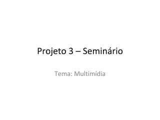 Projeto 3 – Seminário Tema: Multimídia 