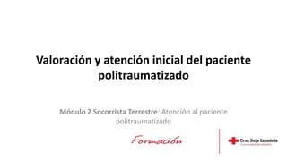 Valoración y atención inicial del paciente
politraumatizado
Módulo 2 Socorrista Terrestre: Atención al paciente
politraumatizado
 