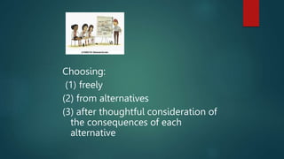 Choosing:
(1) freely
(2) from alternatives
(3) after thoughtful consideration of
the consequences of each
alternative
 