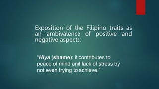 Exposition of the Filipino traits as
an ambivalence of positive and
negative aspects:
“Hiya (shame): it contributes to
peace of mind and lack of stress by
not even trying to achieve.”
 