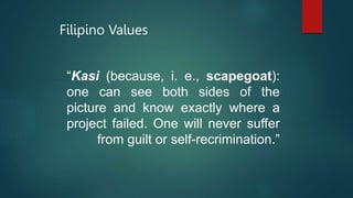 Filipino Values
“Kasi (because, i. e., scapegoat):
one can see both sides of the
picture and know exactly where a
project failed. One will never suffer
from guilt or self-recrimination.”
 