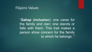 Filipino Values
“Sakop (inclusion): one cares for
the family and clan; one stands or
falls with them. This trait makes a
person show concern for the family
to which he belongs. ”
 