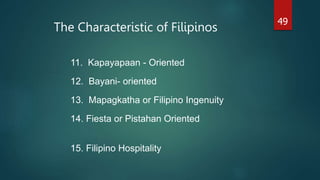 The Characteristic of Filipinos
49
11. Kapayapaan - Oriented
12. Bayani- oriented
13. Mapagkatha or Filipino Ingenuity
14. Fiesta or Pistahan Oriented
15. Filipino Hospitality
 