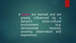 Values are learned and are
greatly influenced by a
person’s socio-cultural
environment (e.g.
demonstrate honesty,
sincerity, observation and
experience)
 