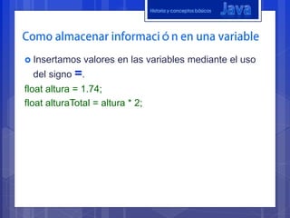 Historia y conceptos básicos




 Insertamos   valores en las variables mediante el uso
  del signo =.
float altura = 1.74;
float alturaTotal = altura * 2;
 