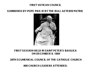 FIRST VATICAN COUNCIL SUMMONED BY POPE PIUS IX BY THE BULL AETERNI PATRIS   FIRST SESSION HELD IN SAINT PETER’S BASILICA  ON DECEMBER 8, 1869 28TH ECUMENICAL COUNCIL OF THE CATHOLIC CHURCH 800 CHURCH LEADERS ATTENDED.  
