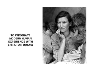 TO INTEGRATE MODERN HUMAN EXPERIENCE WITH CHRISTIAN DOGMA 