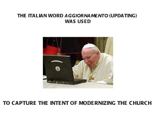 THE ITALIAN WORD  AGGIORNAMENTO  (UPDATING)  WAS USED TO CAPTURE THE INTENT OF MODERNIZING THE CHURCH 