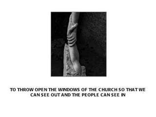 TO THROW OPEN THE WINDOWS OF THE CHURCH SO THAT WE CAN SEE OUT AND THE PEOPLE CAN SEE IN 