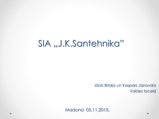 SIA „J.K.Santehnika”
Jānis Briņķis un Kaspars Janovskis
Valdes locekļi
Madona 05.11.2015.
 