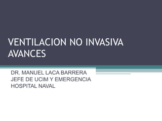 VENTILACION NO INVASIVA AVANCES DR. MANUEL LACA BARRERA JEFE DE UCIM Y EMERGENCIA HOSPITAL NAVAL 