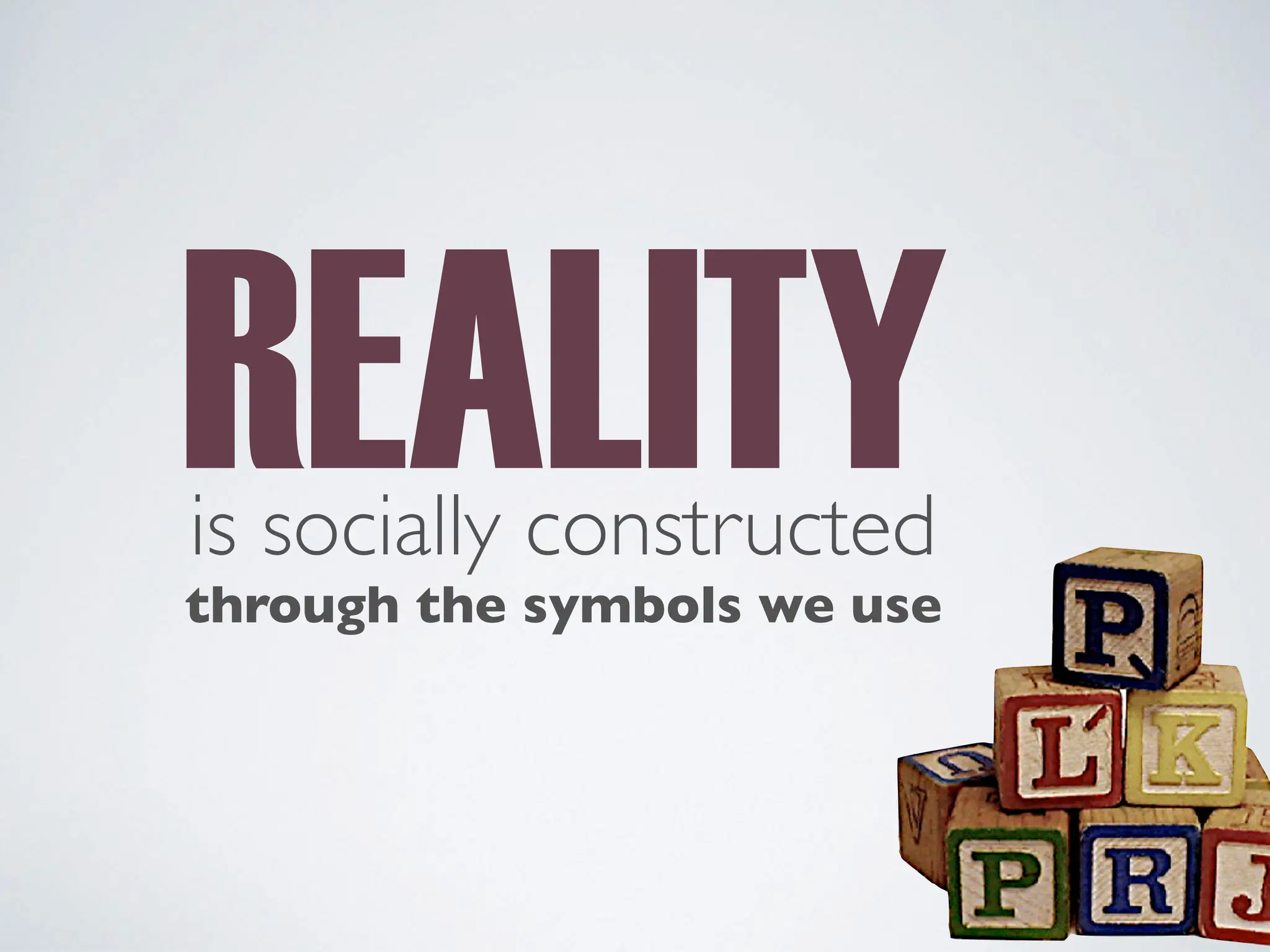 REALITY
is socially constructed
through the symbols we use
 