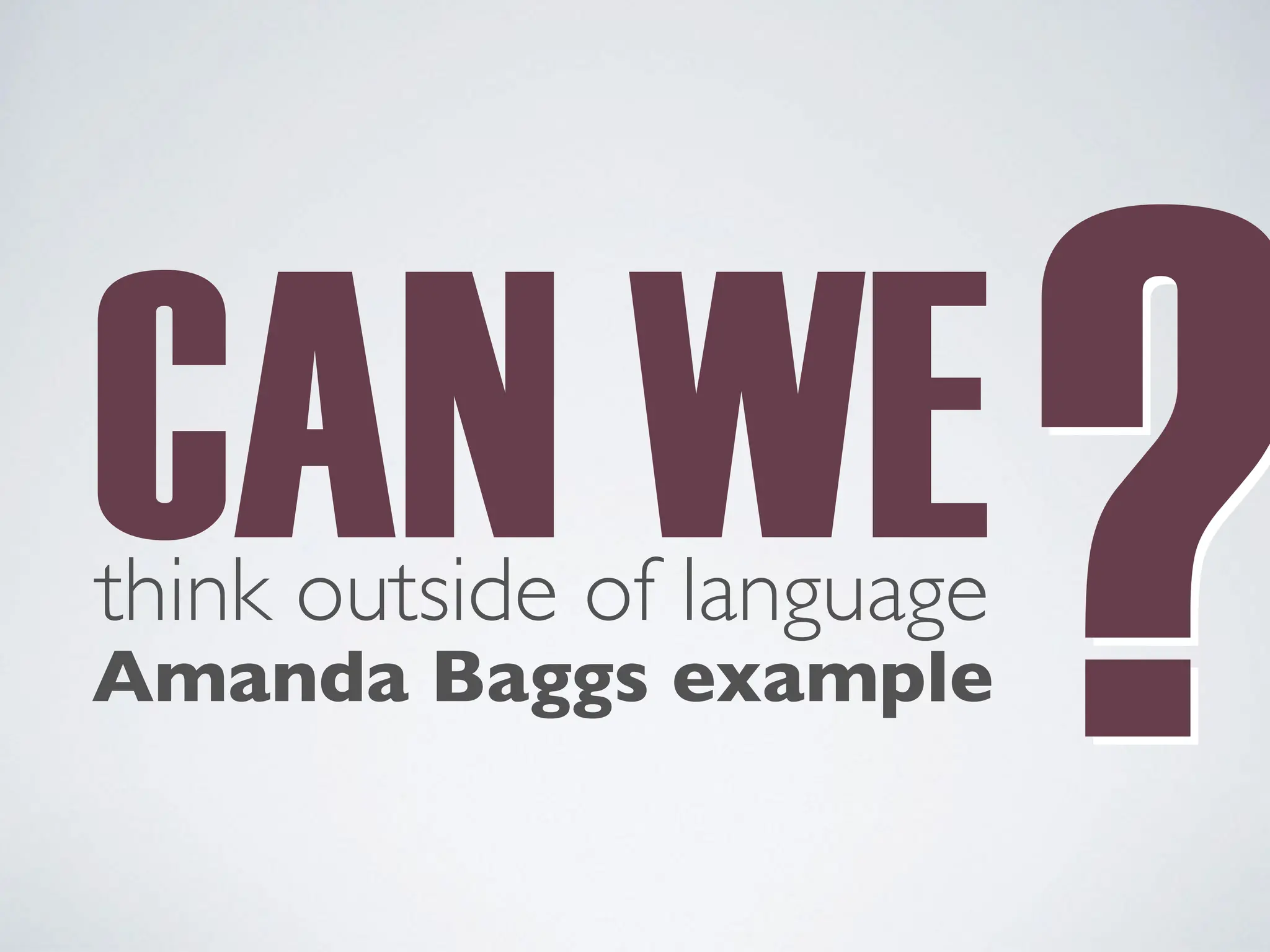 CAN WE
think outside of language
?
?
Amanda Baggs example
 