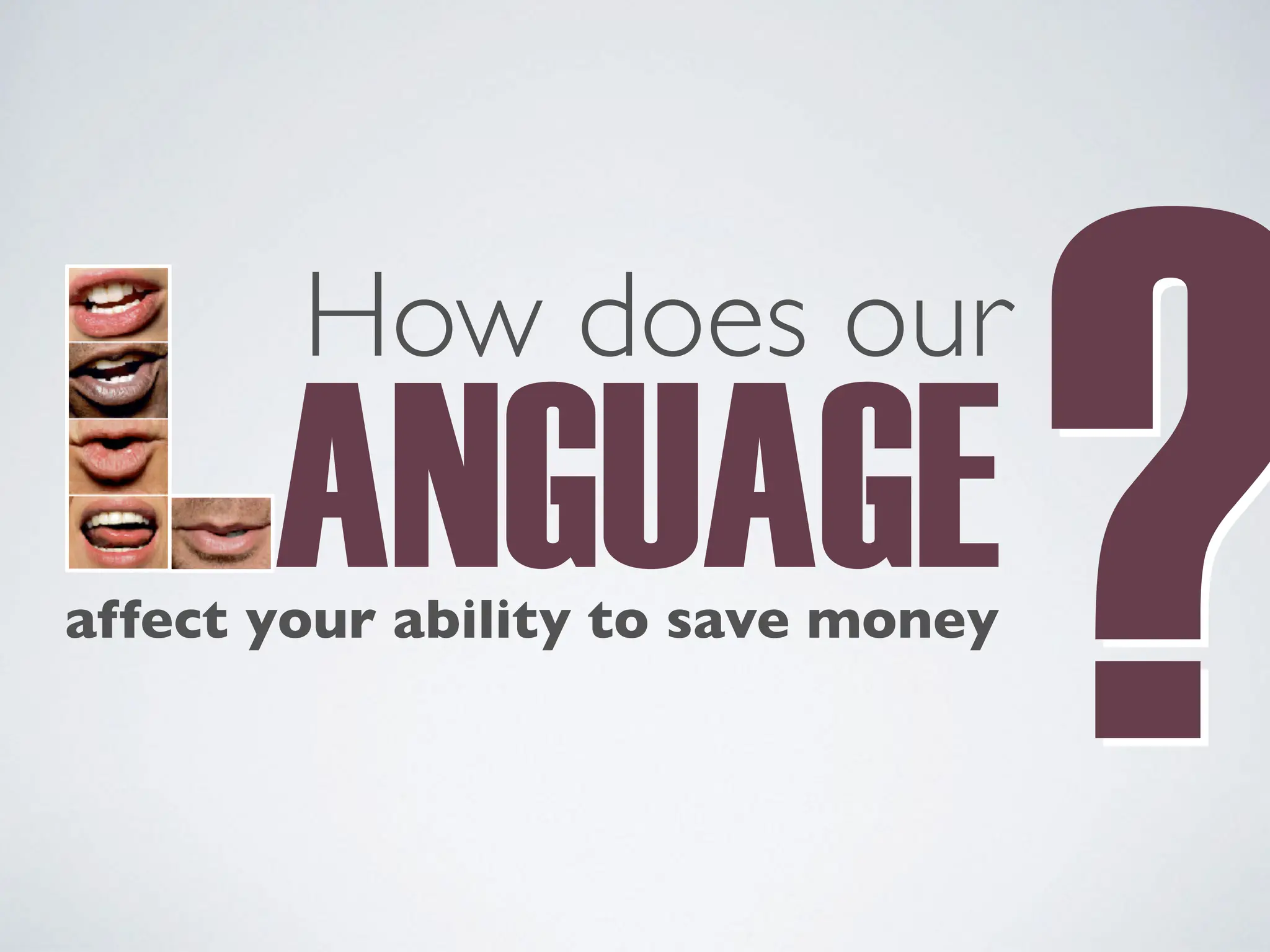 ANGUAGE
How does our
affect your ability to save money
?
?
 