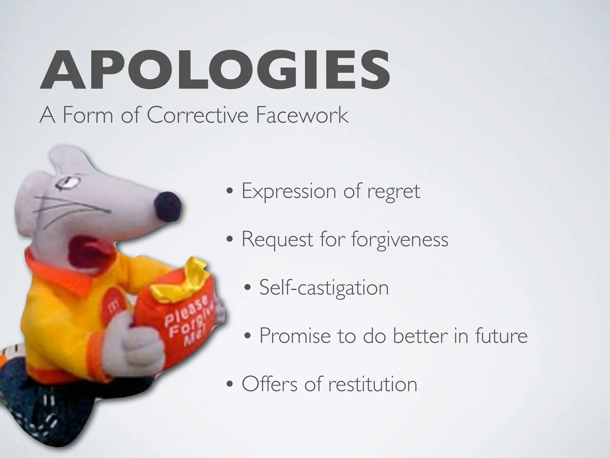 • Expression of regret
• Request for forgiveness
• Self-castigation
• Promise to do better in future
• Offers of restitution
APOLOGIES
A Form of Corrective Facework
 