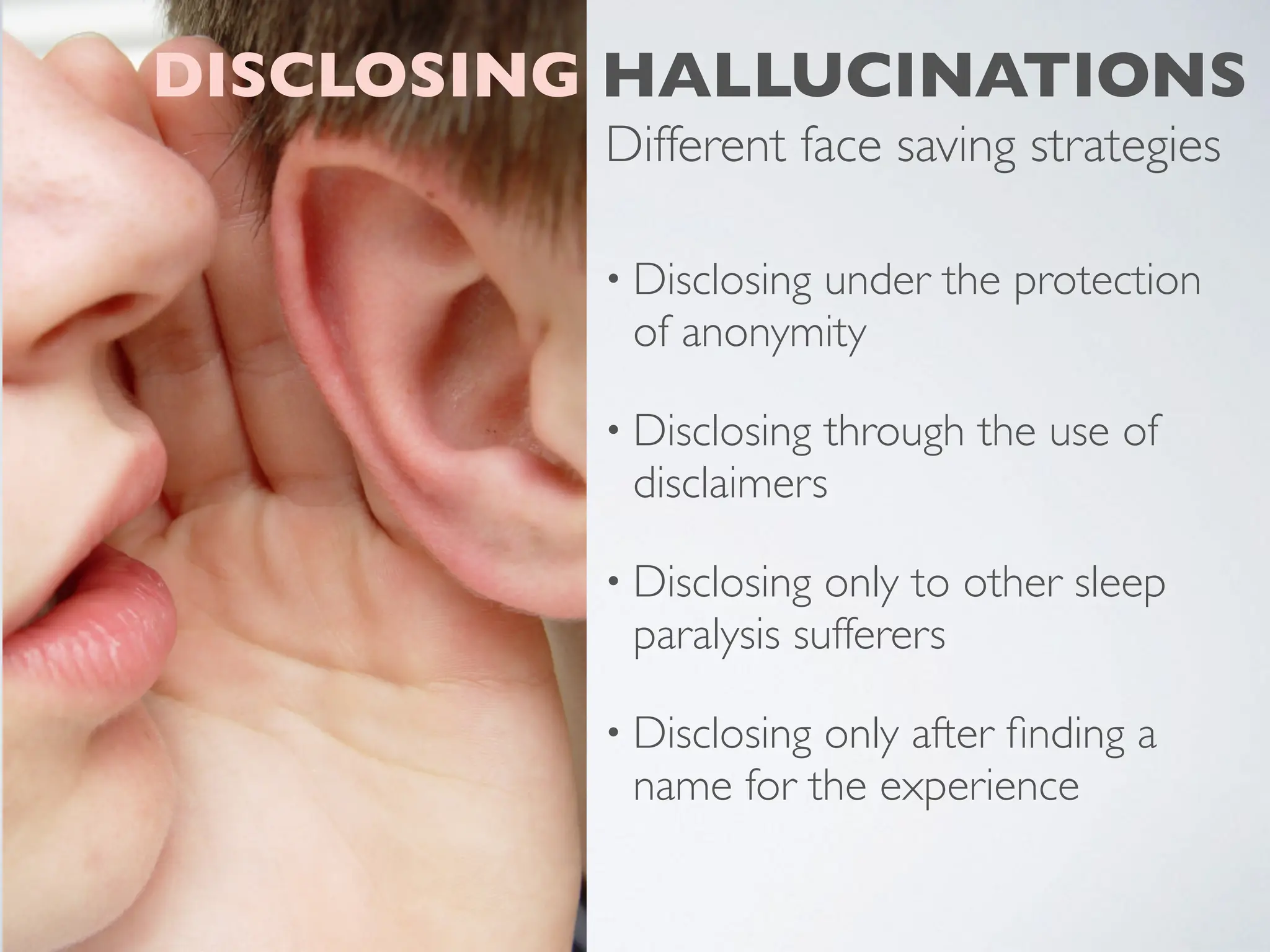 • Disclosing under the protection
of anonymity
• Disclosing through the use of
disclaimers
• Disclosing only to other sleep
paralysis sufferers
• Disclosing only after
fi
nding a
name for the experience
DISCLOSING HALLUCINATIONS
Different face saving strategies
 