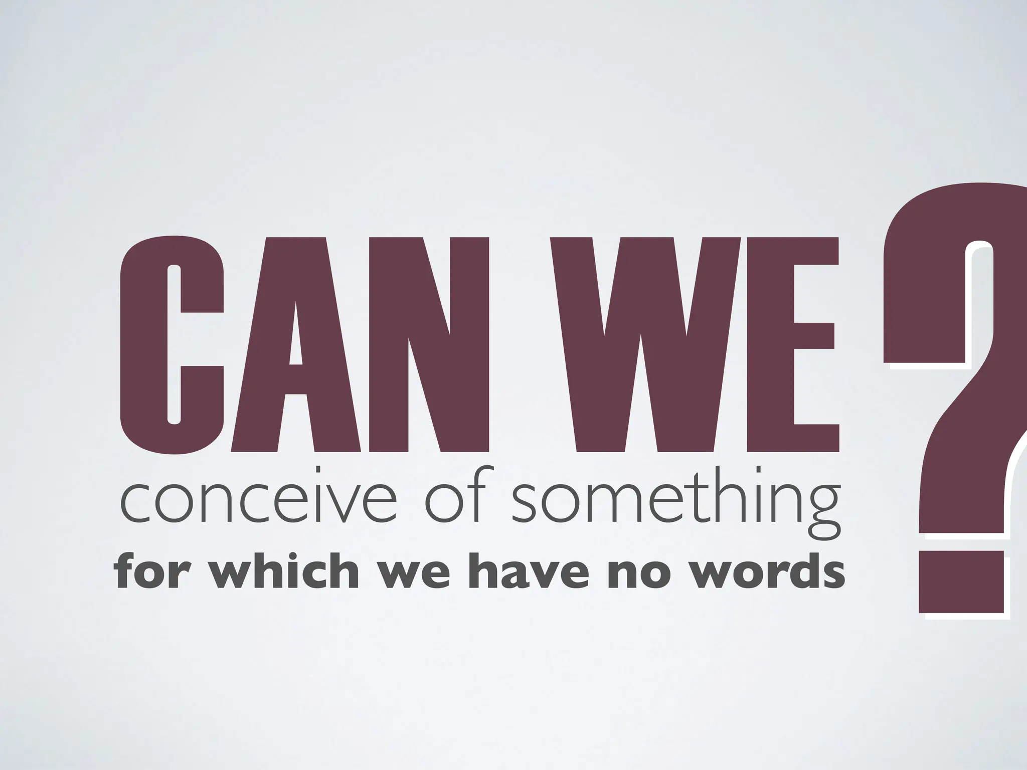 CAN WE
conceive of something
for which we have no words
?
?
 