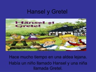 Hansel y Gretel Hace mucho tiempo en una aldea lejana. Había un niño llamado Hansel y una niña llamada Gretel. 