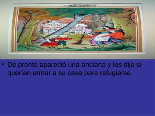 De pronto apareció una anciana y les dijo si querían entrar a su casa para refugiarse. 
