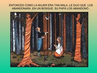 ENTONCES COMO LA MUJER ERA TAN MALA ,LE DIJO QUE  LOS ABANDONARA ,EN UN BOSQUE. SU PAPÁ LOS ABANDONÓ . 