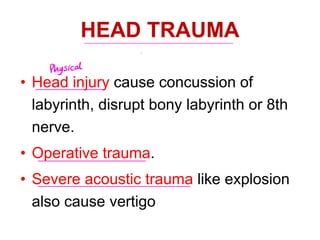 HEAD TRAUMA
• Head injury cause concussion of
labyrinth, disrupt bony labyrinth or 8th
nerve.
• Operative trauma.
• Severe acoustic trauma like explosion
also cause vertigo
Physical
 