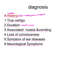 diagnosis
A-history:
1.True vertigo
2.Duration
3.Associated nuasia &vomiting
4.Loss of conciousness
5.Symptom of ear diseases
6.Neurological Symptoms
Complete
CP investigation diagnosis
onset course
 