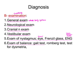 Diagnosis
B- examination:
1.General exam
2.Neurological exam
3.Cranial n exam
4.Vestibular exam
5.Exam of nystagmus; eye, Frenzil glass, ENG
6.Exam of balance: gait test, romberg test, test
for dysmetria,
Complete
wholebodysystem
Electro
Nystagmo
Direct graphy
 