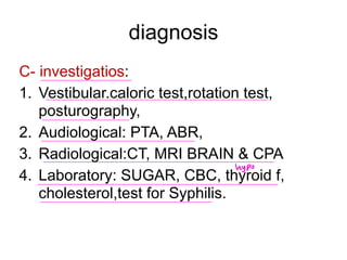 diagnosis
C- investigatios:
1. Vestibular.caloric test,rotation test,
posturography,
2. Audiological: PTA, ABR,
3. Radiological:CT, MRI BRAIN & CPA
4. Laboratory: SUGAR, CBC, thyroid f,
cholesterol,test for Syphilis.
hypo
 