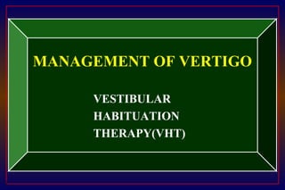 1
MANAGEMENT OF VERTIGO
VESTIBULAR
HABITUATION
THERAPY(VHT)
 