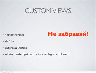 CUSTOM VIEWS


    •   initWithFrame:                 Не забравяй!
    •   dealloc

    •   autoresizingMask

    •   addGestureRecognizer: or touchesBegan:withEvent:




Thursday, January 5, 12
 