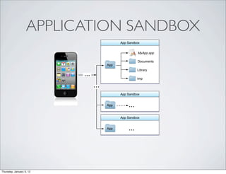 APPENDIX A
                          The iOS Environment



                   APPLICATION SANDBOX
                          Figure A-1      Sandbox directories in iOS

                                                                         App Sandbox


                                                                                      MyApp.app

                                                                                      Documents
                                                                App
                                                                                     Library
                                               ...
                                                                                     tmp

                                                      ...
                                                                         App Sandbox


                                                                App            ...
                                                                         App Sandbox


                                                                App            ...

                          Important: The purpose of a sandbox is to limit the damage that a compromised app can cause to the
                          system. Sandboxes do not prevent attacks from happening to a particular app and it is still your responsibility
                          to code defensively to prevent attacks. For example, if your app does not validate user input and there is an
                          exploitable buffer overflow in your input-‐handling code, an attacker could still hijack your app or cause it to
                          crash. The sandbox only prevents the hijacked app from affecting other apps and other parts of the system.
Thursday, January 5, 12
 