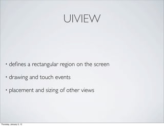 UIVIEW


    • deﬁnes              a rectangular region on the screen

    • drawing             and touch events

    • placement              and sizing of other views




Thursday, January 5, 12
 