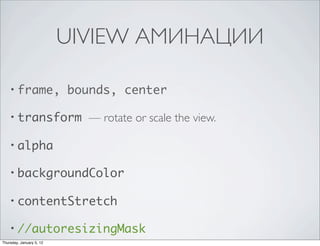 UIVIEW АМИНАЦИИ

    • frame,              bounds, center

    • transform             — rotate or scale the view.

    • alpha

    • backgroundColor

    • contentStretch

    • //autoresizingMask
Thursday, January 5, 12
 