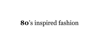 80’s inspired fashion
 