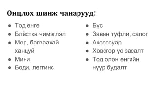 Онцлох шинж чанарууд:
● Тод өнгө
● Блёстка чимэглэл
● Мөр, багваахай
ханцуй
● Мини
● Боди, леггинс
● Бүс
● Завин туфли, сапог
● Аксессуар
● Хөвсгөр үс засалт
● Тод олон өнгийн
нүүр будалт
 